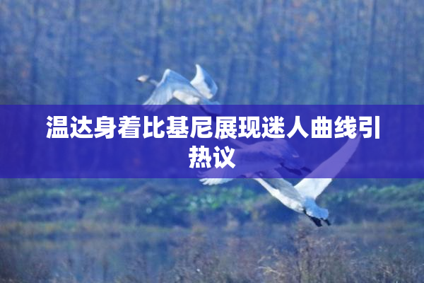 温达身着比基尼展现迷人曲线引热议