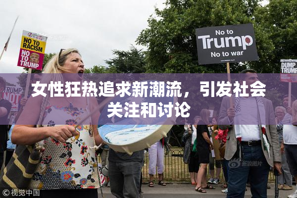 女性狂热追求新潮流，引发社会关注和讨论