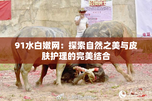 91水白嫩网：探索自然之美与皮肤护理的完美结合