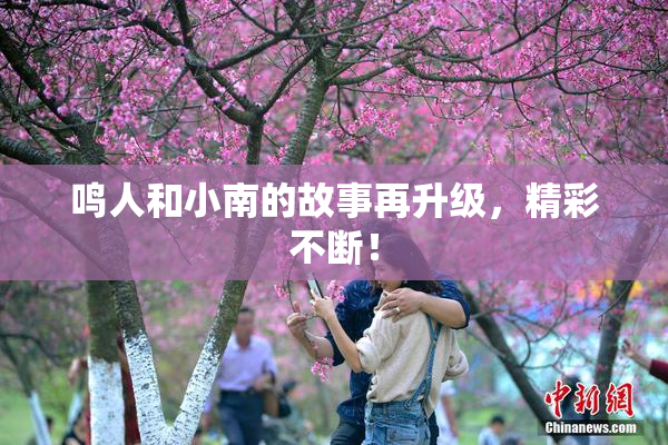 鸣人和小南的故事再升级，精彩不断！