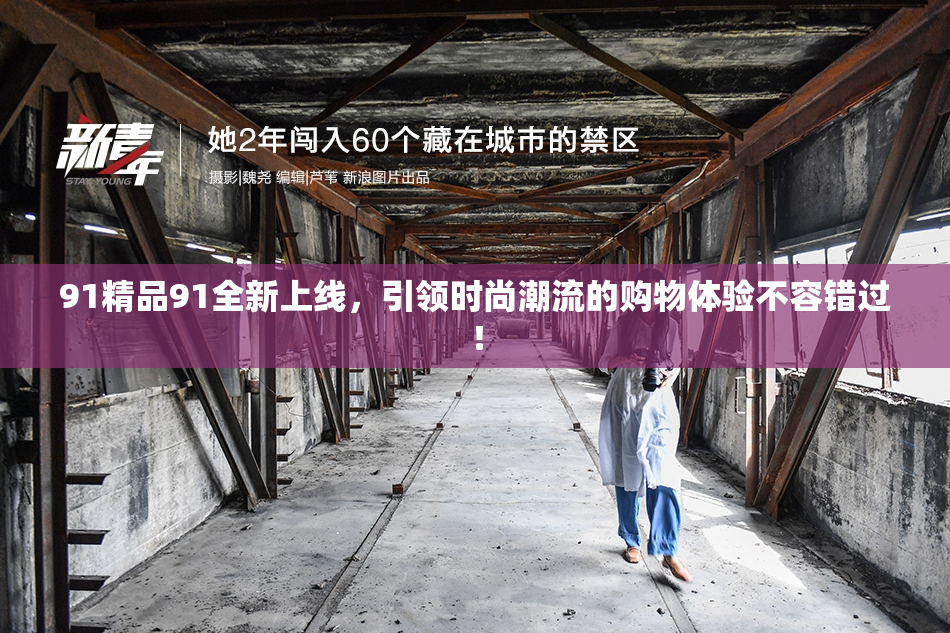 91精品91全新上线，引领时尚潮流的购物体验不容错过！