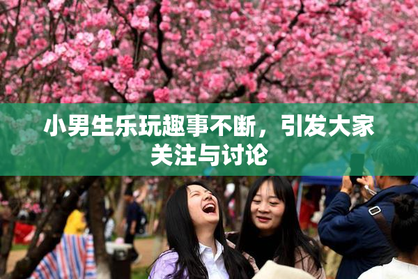 小男生乐玩趣事不断，引发大家关注与讨论