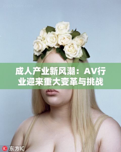 成人产业新风潮：AV行业迎来重大变革与挑战