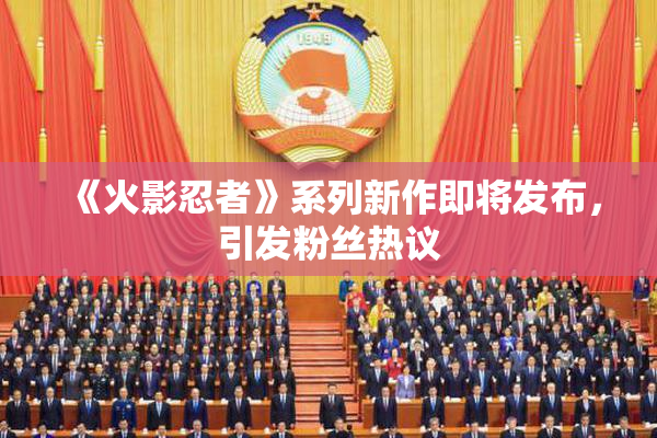 《火影忍者》系列新作即将发布，引发粉丝热议