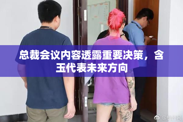 总裁会议内容透露重要决策，含玉代表未来方向