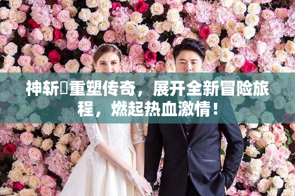 神斩婬重塑传奇，展开全新冒险旅程，燃起热血激情！
