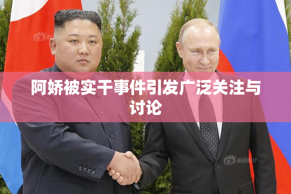 阿娇被实干事件引发广泛关注与讨论