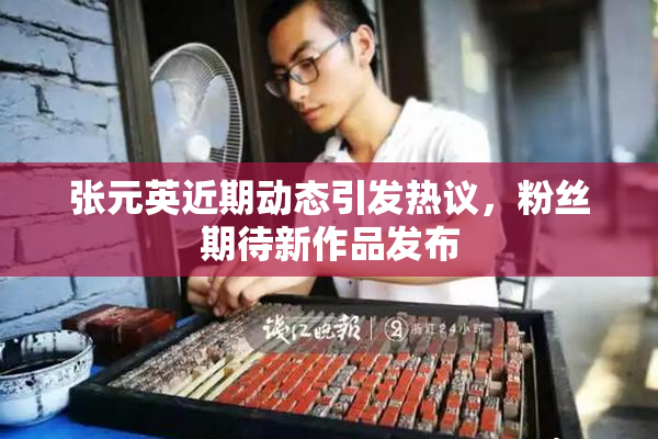 张元英近期动态引发热议，粉丝期待新作品发布