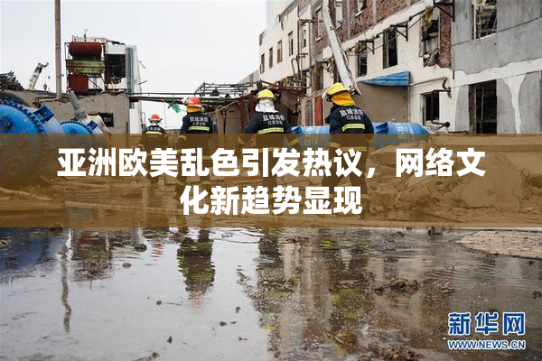 亚洲欧美乱色引发热议，网络文化新趋势显现