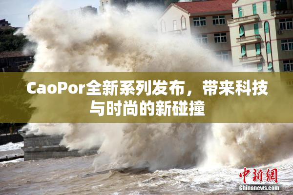 CaoPor全新系列发布，带来科技与时尚的新碰撞
