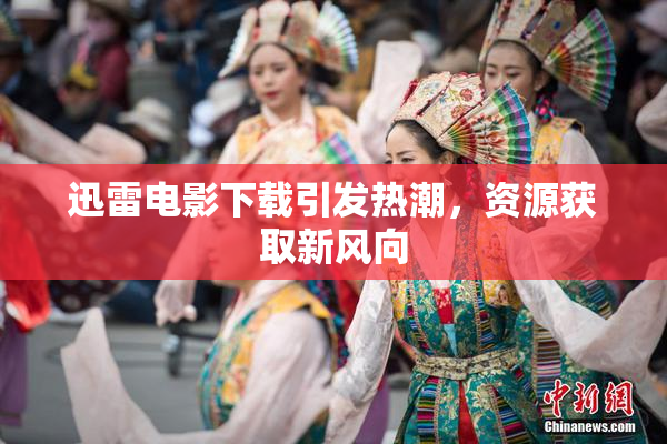 迅雷电影下载引发热潮，资源获取新风向