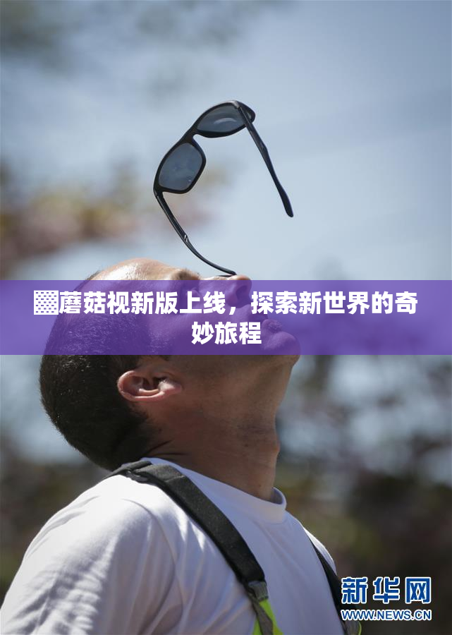 ▓蘑菇视新版上线，探索新世界的奇妙旅程