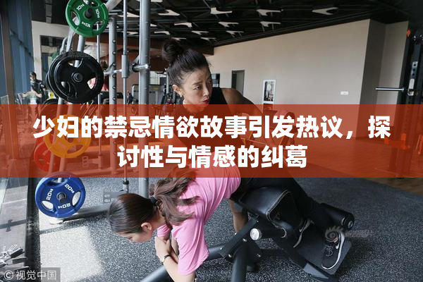 少妇的禁忌情欲故事引发热议，探讨性与情感的纠葛
