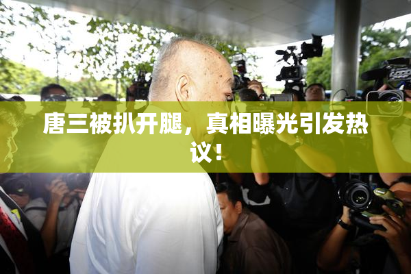 唐三被扒开腿，真相曝光引发热议！