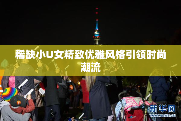 稀缺小U女精致优雅风格引领时尚潮流