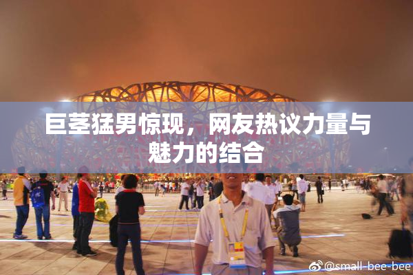 巨茎猛男惊现，网友热议力量与魅力的结合