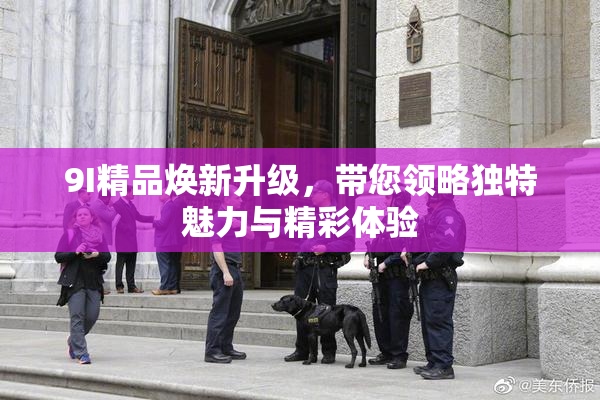 9I精品焕新升级，带您领略独特魅力与精彩体验