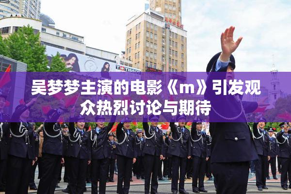 吴梦梦主演的电影《m》引发观众热烈讨论与期待