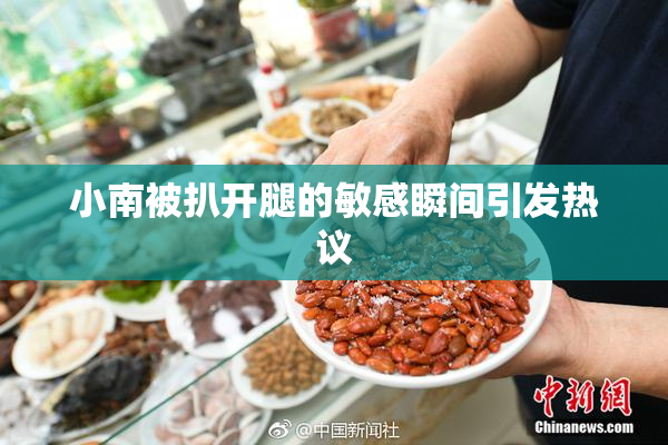 小南被扒开腿的敏感瞬间引发热议