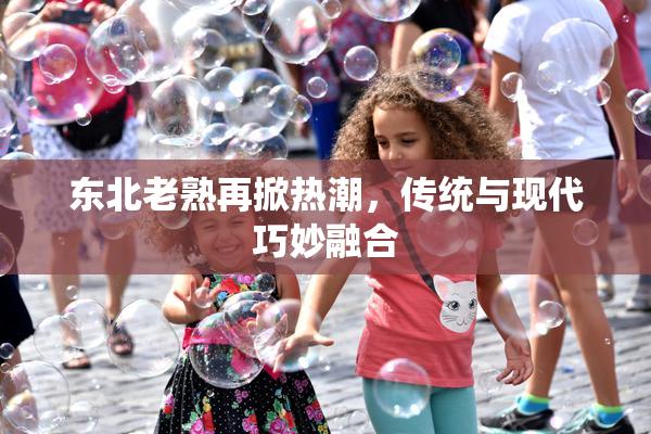 东北老熟再掀热潮，传统与现代巧妙融合
