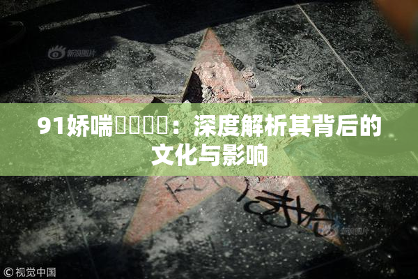 91娇喘❌‌❌‌：深度解析其背后的文化与影响