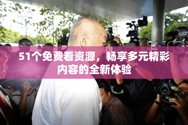 51个免费看资源，畅享多元精彩内容的全新体验