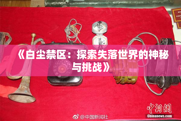 《白尘禁区：探索失落世界的神秘与挑战》