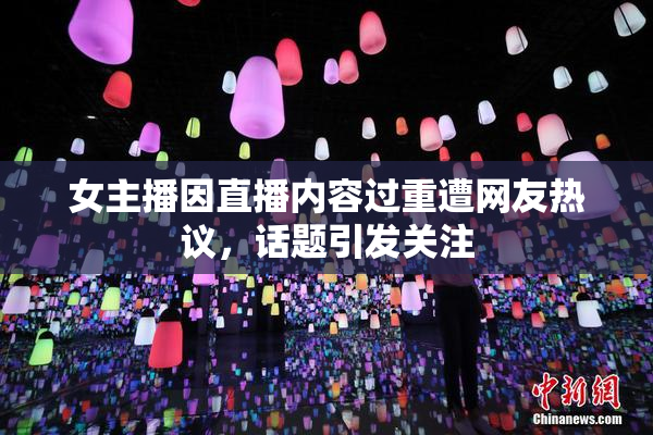 女主播因直播内容过重遭网友热议，话题引发关注