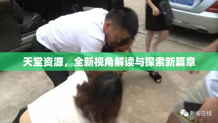 天堂资源，全新视角解读与探索新篇章