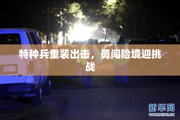 特种兵重装出击，勇闯险境迎挑战