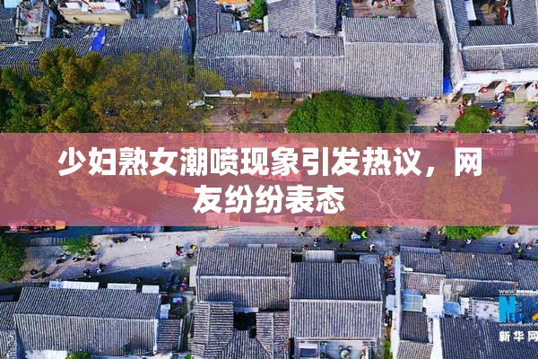 少妇熟女潮喷现象引发热议，网友纷纷表态