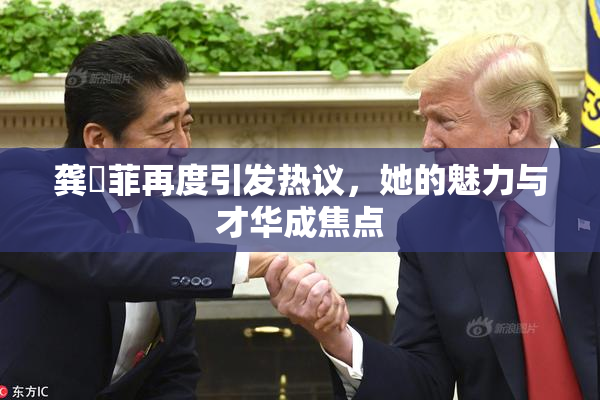 龚玥菲再度引发热议，她的魅力与才华成焦点