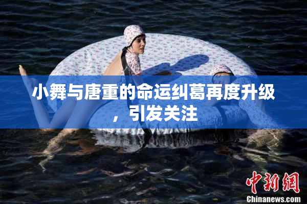 小舞与唐重的命运纠葛再度升级，引发关注