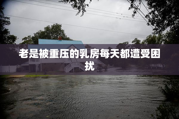 老是被重压的乳房每天都遭受困扰