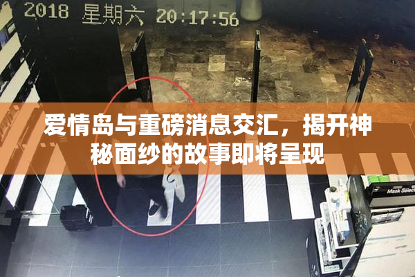 爱情岛与重磅消息交汇，揭开神秘面纱的故事即将呈现