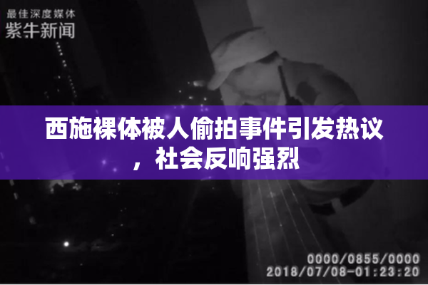 西施裸体被人偷拍事件引发热议，社会反响强烈