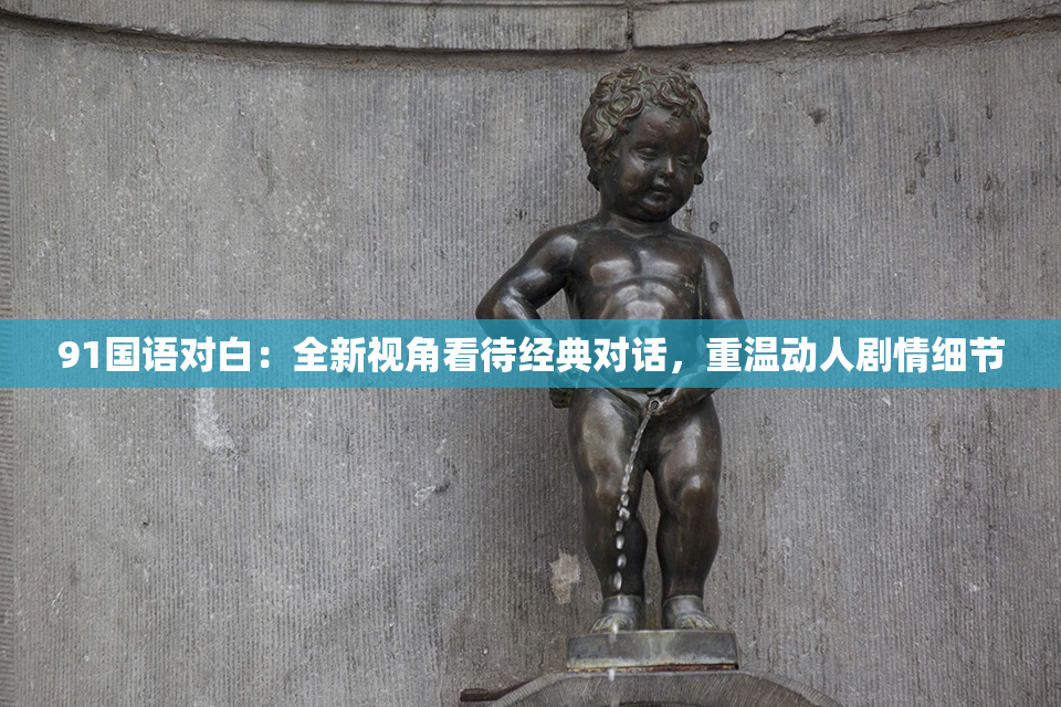 91国语对白：全新视角看待经典对话，重温动人剧情细节
