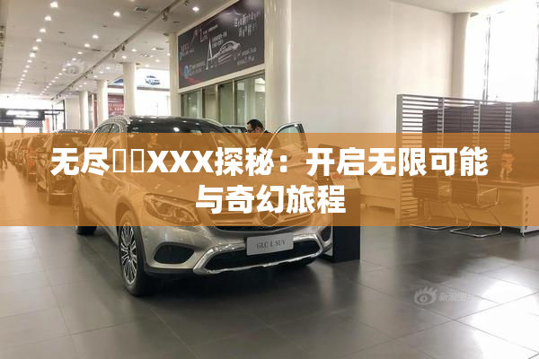 无尽❌‌XXX探秘：开启无限可能与奇幻旅程