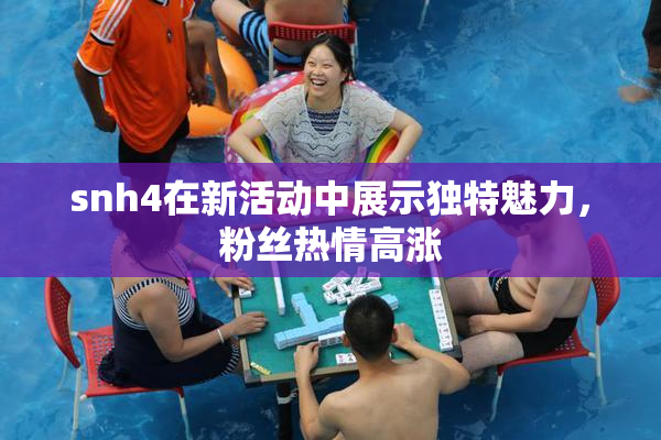 snh4在新活动中展示独特魅力，粉丝热情高涨