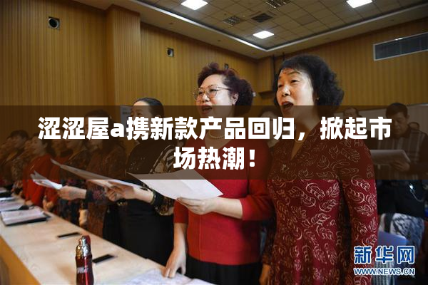 涩涩屋a携新款产品回归，掀起市场热潮！