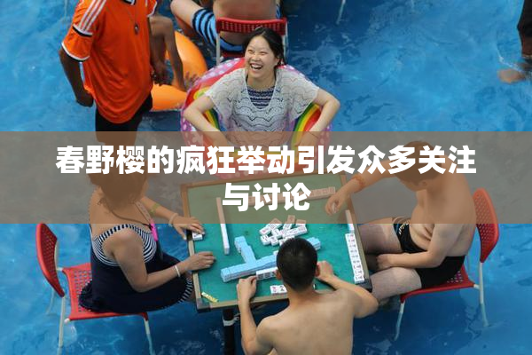 春野樱的疯狂举动引发众多关注与讨论
