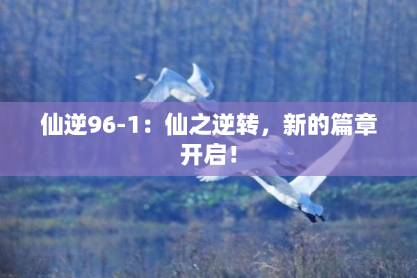仙逆96-1：仙之逆转，新的篇章开启！