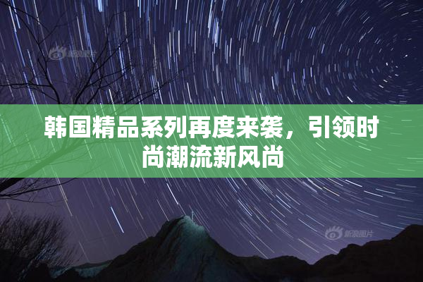 韩国精品系列再度来袭，引领时尚潮流新风尚