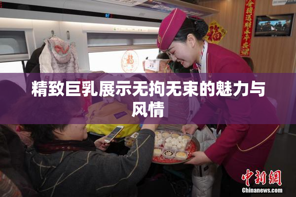 精致巨乳展示无拘无束的魅力与风情