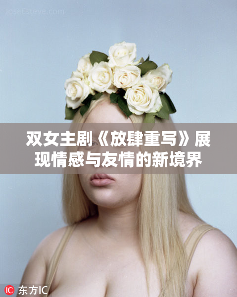 双女主剧《放肆重写》展现情感与友情的新境界