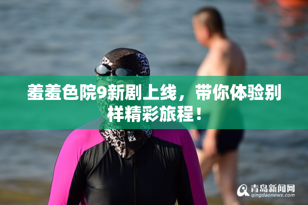 羞羞色院9新剧上线，带你体验别样精彩旅程！