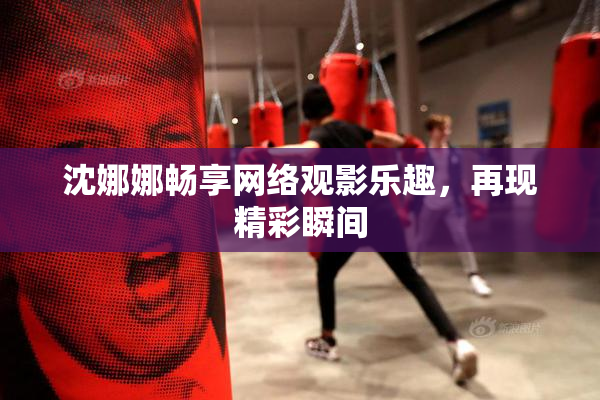 沈娜娜畅享网络观影乐趣，再现精彩瞬间