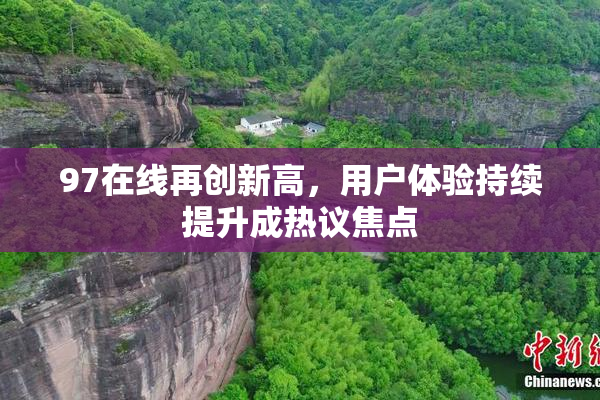 97在线再创新高，用户体验持续提升成热议焦点