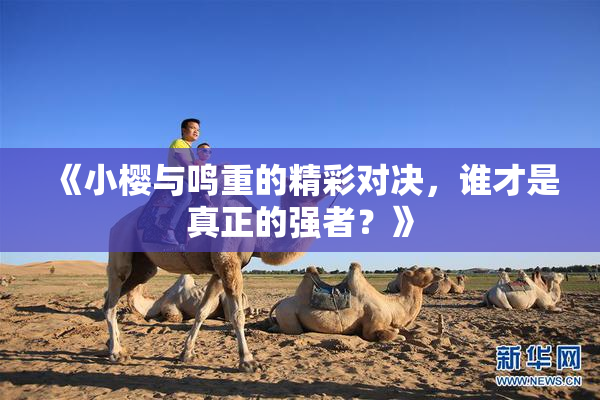 《小樱与鸣重的精彩对决，谁才是真正的强者？》