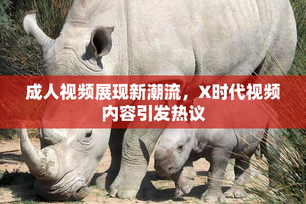 成人视频展现新潮流，X时代视频内容引发热议